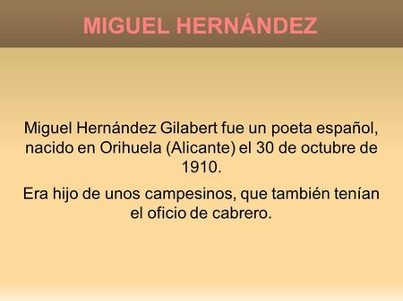 MIGUEL HERNÁNDEZ Miguel Hernández Gilabert fue un poeta español, nacido en Orihuela (Alicante) el 30 de octubre de 1910. Era hijo de unos campesinos, que.