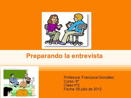 Preparando la entrevista Profesora: Francisca González. Curso: 8º Clase nº2 Fecha: 05 julio de 2012.