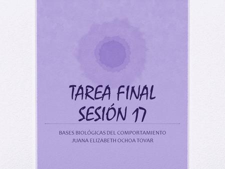 TAREA FINAL SESIÓN 17 BASES BIOLÓGICAS DEL COMPORTAMIENTO JUANA ELIZABETH OCHOA TOVAR.