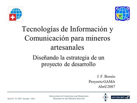 Tecnologías de Información y Comunicación para mineros artesanales Diseñando la estrategia de un proyecto de desarrollo J. F. Bossio Proyecto GAMA Abril.