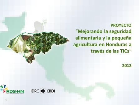 PROYECTO “Mejorando la seguridad alimentaria y la pequeña agricultura en Honduras a través de las TICs” 2012.