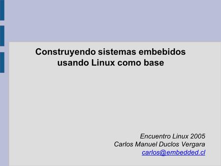 Construyendo sistemas embebidos usando Linux como base Encuentro Linux 2005 Carlos Manuel Duclos Vergara