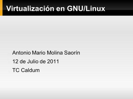 Virtualización en GNU/Linux Antonio Mario Molina Saorín 12 de Julio de 2011 TC Caldum.
