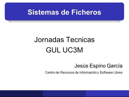 Sistemas de Ficheros Jornadas Tecnicas GUL UC3M Jesús Espino García Centro de Recursos de Información y Software Libres.