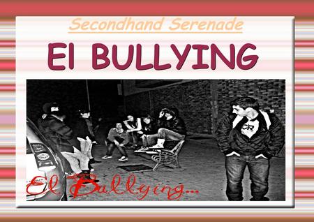 El BULLYING Secondhand Serenade. Es El Bullying es cualquier forma de maltrato psicológico, verbal o físico producido entre escolares de forma reiterada.