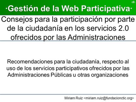 Miriam Ruiz 1 ·Gestión de la Web Participativa· Consejos para la participación por parte de la ciudadanía en los servicios 2.0 ofrecidos por las Administraciones.