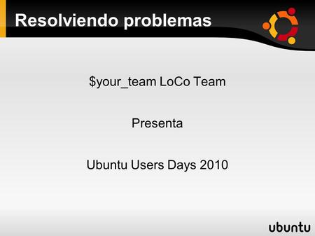 Resolviendo problemas $your_team LoCo Team Presenta Ubuntu Users Days 2010.