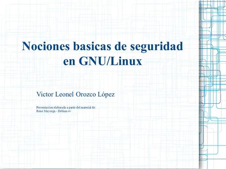 Nociones basicas de seguridad en GNU/Linux Victor Leonel Orozco López Presentacion elaborada a partir del material de: Rene Mayorga - Debian-sv.