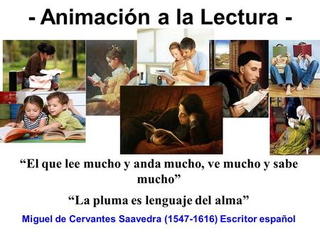 - Animación a la Lectura - “El que lee mucho y anda mucho, ve mucho y sabe mucho” “La pluma es lenguaje del alma” Miguel de Cervantes Saavedra (1547-1616)