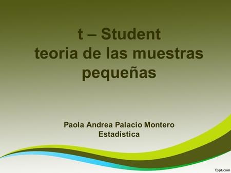 T – Student teoria de las muestras pequeñas Paola Andrea Palacio Montero Estadística.