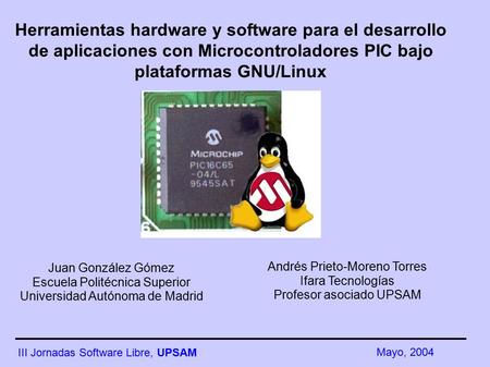 III Jornadas Software Libre, UPSAM Mayo, 2004 Herramientas hardware y software para el desarrollo de aplicaciones con Microcontroladores PIC bajo plataformas.