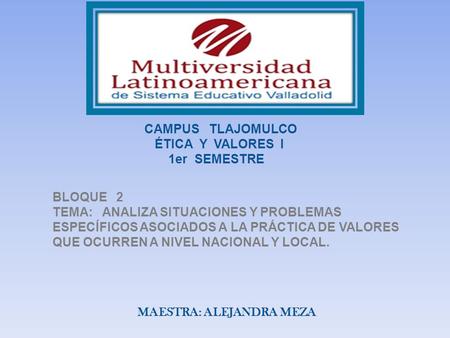 CAMPUS TLAJOMULCO ÉTICA Y VALORES I 1er SEMESTRE BLOQUE 2 TEMA: ANALIZA SITUACIONES Y PROBLEMAS ESPECÍFICOS ASOCIADOS A LA PRÁCTICA DE VALORES QUE OCURREN.