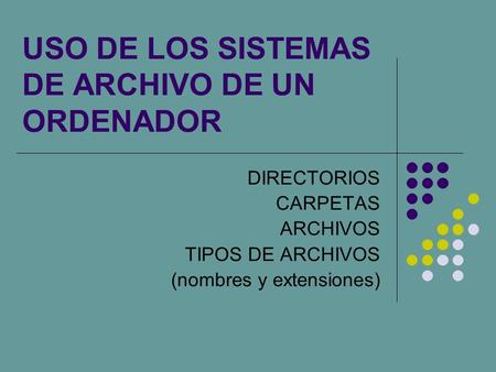 USO DE LOS SISTEMAS DE ARCHIVO DE UN ORDENADOR DIRECTORIOS CARPETAS ARCHIVOS TIPOS DE ARCHIVOS (nombres y extensiones)