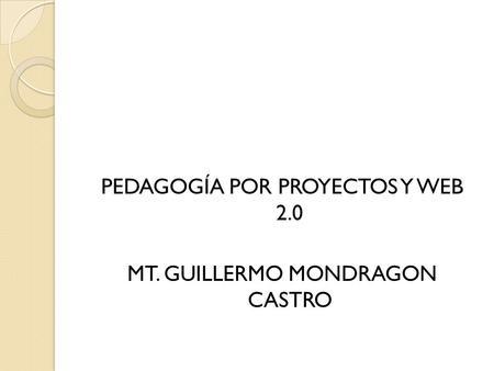 PEDAGOGÍA POR PROYECTOS Y WEB 2.0 MT. GUILLERMO MONDRAGON CASTRO.