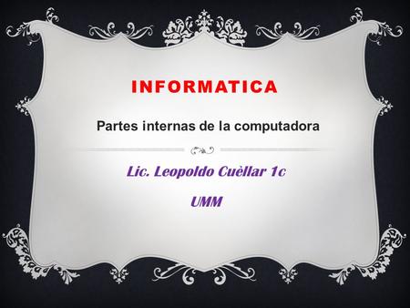 INFORMATICA Lic. Leopoldo Cuèllar 1c UMM Partes internas de la computadora.