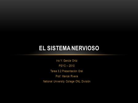 Iris Y. García Ortiz PSYC – 2510 Tarea 3.2 Presentación Oral Prof. Maricé Rivera National University College ONL División EL SISTEMA NERVIOSO.