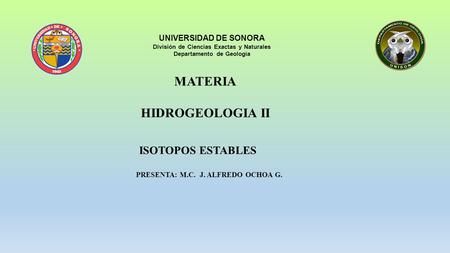 ISOTOPOS ESTABLES PRESENTA: M.C. J. ALFREDO OCHOA G. UNIVERSIDAD DE SONORA División de Ciencias Exactas y Naturales Departamento de Geología MATERIA HIDROGEOLOGIA.