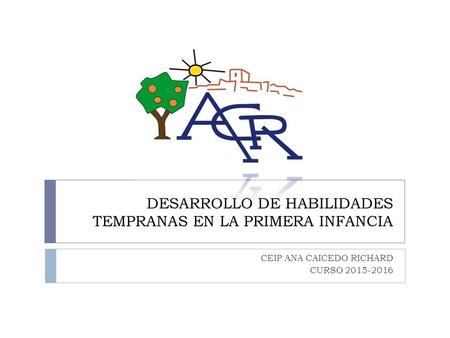 DESARROLLO DE HABILIDADES TEMPRANAS EN LA PRIMERA INFANCIA CEIP ANA CAICEDO RICHARD CURSO 2015-2016.