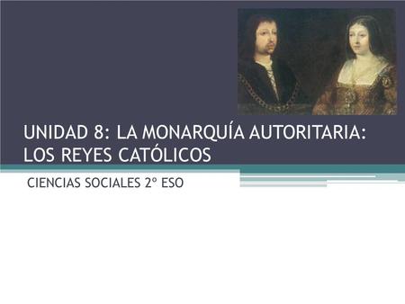 UNIDAD 8: LA MONARQUÍA AUTORITARIA: LOS REYES CATÓLICOS CIENCIAS SOCIALES 2º ESO.