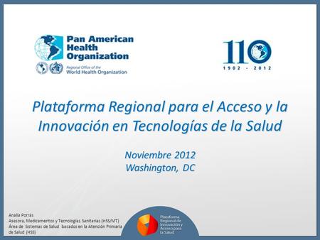 Plataforma Regional para el Acceso y la Innovación en Tecnologías de la Salud Noviembre 2012 Washington, DC Analía Porrás Asesora, Medicamentos y Tecnologías.