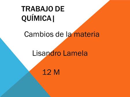 TRABAJO DE QUÍMICA| Cambios de la materia Lisandro Lamela 12 M.