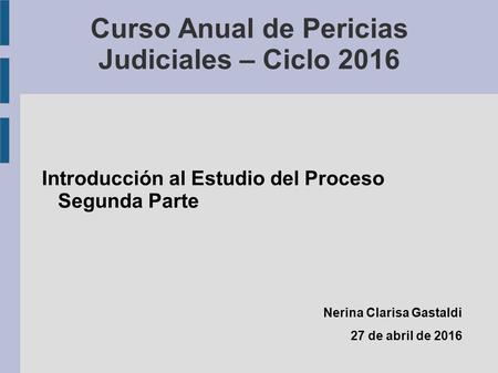 Curso Anual de Pericias Judiciales – Ciclo 2016 Introducción al Estudio del Proceso Segunda Parte Nerina Clarisa Gastaldi 27 de abril de 2016.