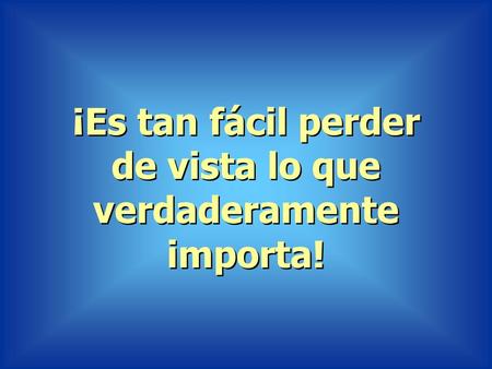 ¡Es tan fácil perder de vista lo que verdaderamente importa!