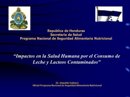 “Impactos en la Salud Humana por el Consumo de Leche y Lacteos Contaminados” Republica de Honduras Secretaria de Salud Programa Nacional de Seguridad.