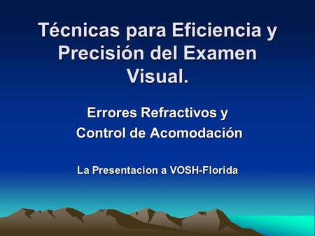 Técnicas para Eficiencia y Precisión del Examen Visual. Errores Refractivos y Control de Acomodación Control de Acomodación La Presentacion a VOSH-Florida.
