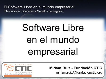 Software Libre en el mundo empresarial El Software Libre en el mundo empresarial Introducción, Licencias y Modelos de negocio Miriam Ruiz - Fundación CTIC.