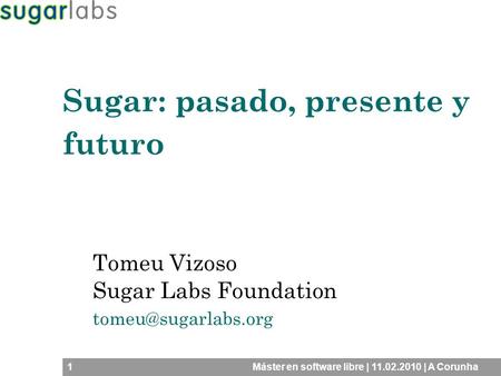 1Máster en software libre | 11.02.2010 | A Corunha Tomeu Vizoso Sugar Labs Foundation Sugar: pasado, presente y futuro.