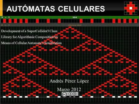 AUTÓMATAS CELULARES Andrés Pérez López Marzo 2012 Development of a SuperCollider3 Class Library for Algorithmic Composition by Means of Cellular Automata’s.