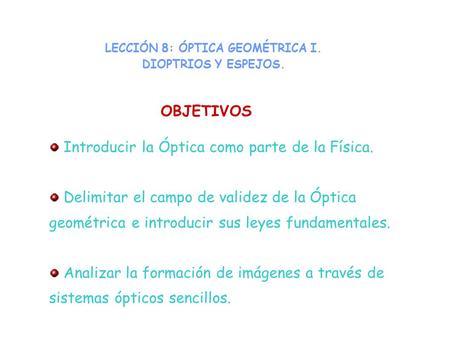 LECCIÓN 8: ÓPTICA GEOMÉTRICA I. DIOPTRIOS Y ESPEJOS. Introducir la Óptica como parte de la Física. Delimitar el campo de validez de la Óptica geométrica.