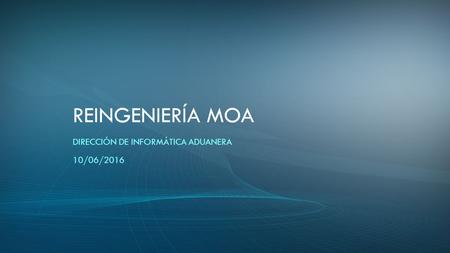 REINGENIERÍA MOA DIRECCIÓN DE INFORMÁTICA ADUANERA 10/06/2016.