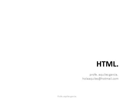 HTML. profe. aquiles garcia. Profe. aquiles garcia.
