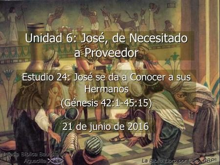 Unidad 6: José, de Necesitado a Proveedor Estudio 24: José se da a Conocer a sus Hermanos (Génesis 42:1-45:15) Iglesia Bíblica Bautista de Aguadilla La.