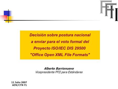 11 Julio 2007 AEN/CTN 71 Decisión sobre postura nacional a enviar para el voto formal del Proyecto ISO/IEC DIS 29500 Office Open XML File Formats Alberto.