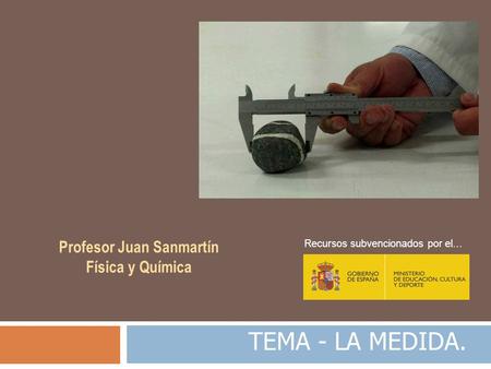 TEMA - LA MEDIDA. Profesor Juan Sanmartín Física y Química Recursos subvencionados por el…