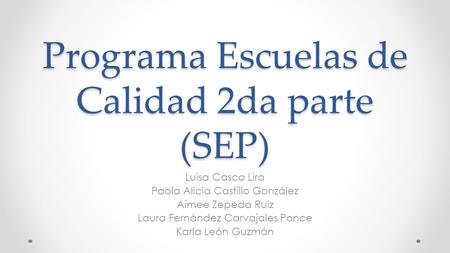 Programa Escuelas de Calidad 2da parte (SEP) Luisa Casco Lira Paola Alicia Castillo González Aimee Zepeda Ruiz Laura Fernández Carvajales Ponce Karla León.