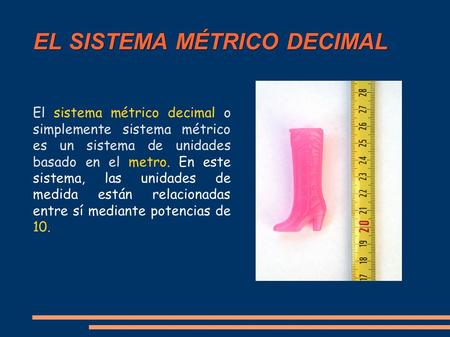 EL SISTEMA MÉTRICO DECIMAL El sistema métrico decimal o simplemente sistema métrico es un sistema de unidades basado en el metro. En este sistema, las.