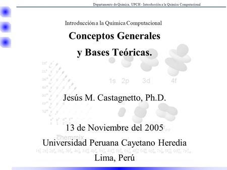 Departamento de Química, UPCH - Introducción a la Química Computacional Introducción a la Química Computacional Conceptos Generales y Bases Teóricas. Jesús.