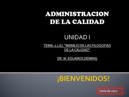 ADMINISTRACION DE LA CALIDAD UNIDAD I TEMA: 1.1.E). “MANEJO DE LAS FILOSOFIAS DE LA CALIDAD” DR. W. EDUARDS DEMING Junio de 2012.