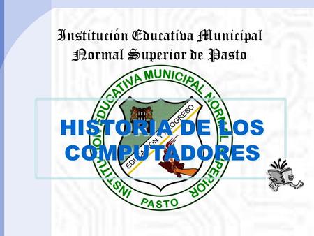 HISTORIA DE LOS COMPUTADORES HISTORIA DE LOS COMPUTADORES Institución Educativa Municipal Normal Superior de Pasto.