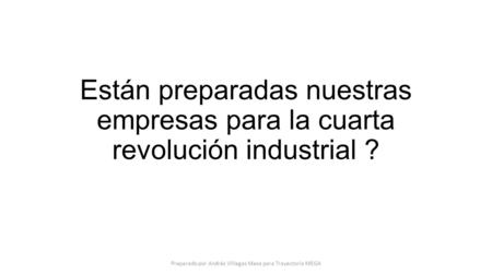 Están preparadas nuestras empresas para la cuarta revolución industrial ? Preparado por Andrés Villegas Mesa para Trayectoria MEGA.