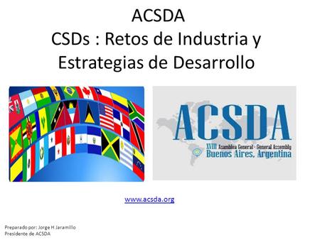 ACSDA CSDs : Retos de Industria y Estrategias de Desarrollo Preparado por: Jorge H Jaramillo Presidente de ACSDA