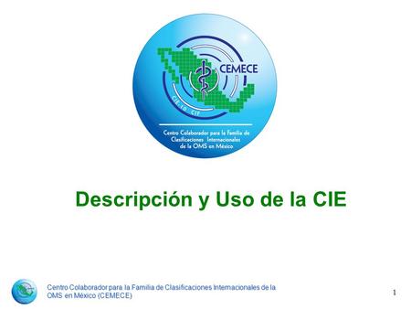 Centro Colaborador para la Familia de Clasificaciones Internacionales de la OMS en México (CEMECE) 1 Descripción y Uso de la CIE.