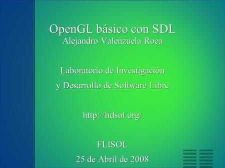 OpenGL básico con SDL Alejandro Valenzuela Roca Laboratorio de Investigación y Desarrollo de Software Libre  25 de Abril de 2008.