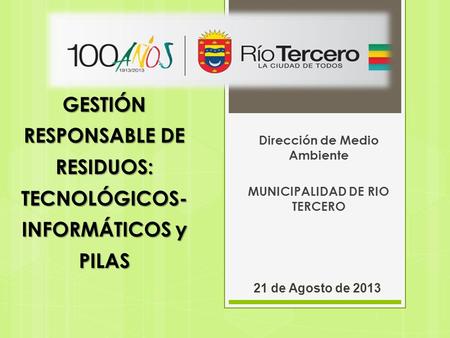GESTIÓN RESPONSABLE DE RESIDUOS: TECNOLÓGICOS- INFORMÁTICOS y PILAS Dirección de Medio Ambiente MUNICIPALIDAD DE RIO TERCERO 21 de Agosto de 2013.