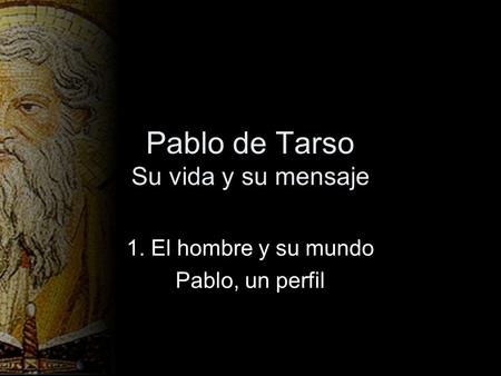 Pablo de Tarso Su vida y su mensaje 1. El hombre y su mundo Pablo, un perfil.
