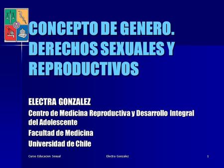 Curso Educacion Sexual Electra Gonzalez 1 CONCEPTO DE GENERO. DERECHOS SEXUALES Y REPRODUCTIVOS ELECTRA GONZALEZ Centro de Medicina Reproductiva y Desarrollo.